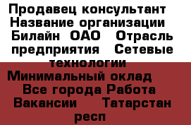 Продавец-консультант › Название организации ­ Билайн, ОАО › Отрасль предприятия ­ Сетевые технологии › Минимальный оклад ­ 1 - Все города Работа » Вакансии   . Татарстан респ.